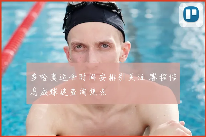 多哈奥运会时间安排引关注 赛程信息成球迷查询焦点