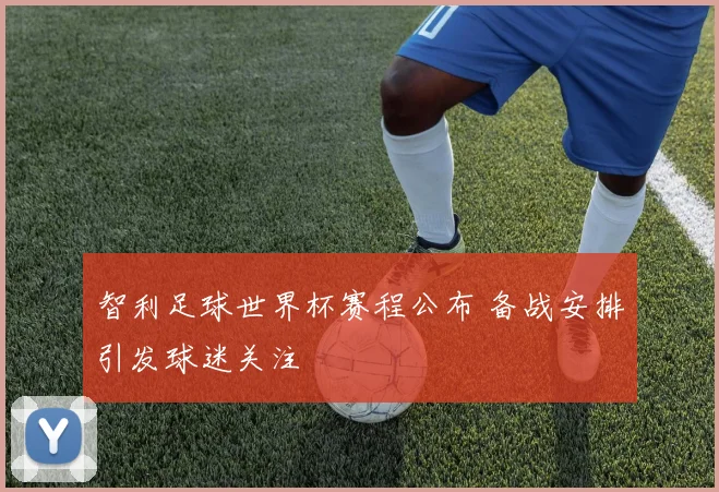 智利足球世界杯赛程公布 备战安排引发球迷关注