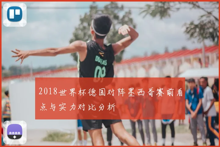 2018世界杯德国对阵墨西哥赛前看点与实力对比分析