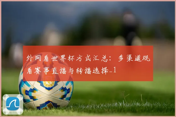 外网看世界杯方式汇总：多渠道观看赛事直播与转播选择_1