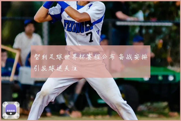 智利足球世界杯赛程公布 备战安排引发球迷关注