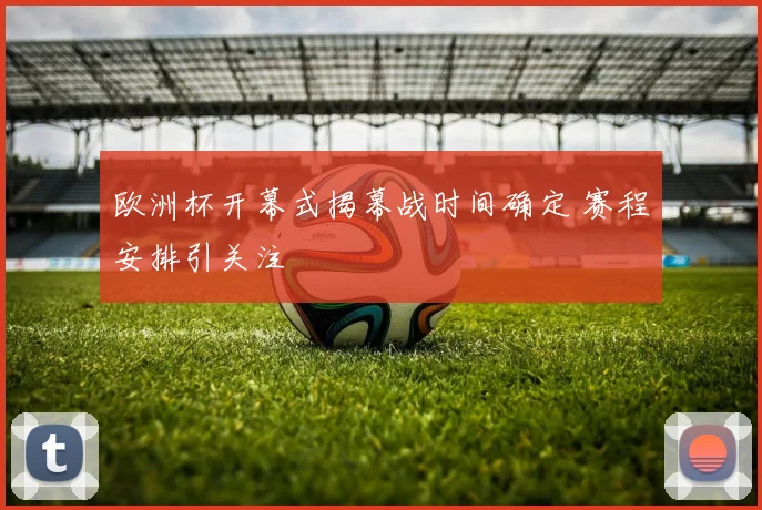 欧洲杯开幕式揭幕战时间确定 赛程安排引关注
