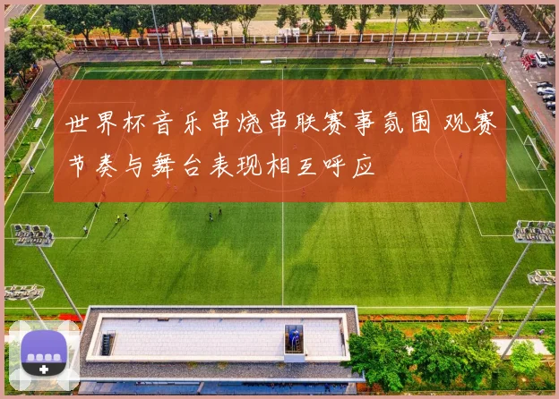 世界杯音乐串烧串联赛事氛围 观赛节奏与舞台表现相互呼应