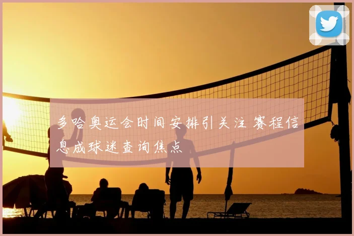 多哈奥运会时间安排引关注 赛程信息成球迷查询焦点