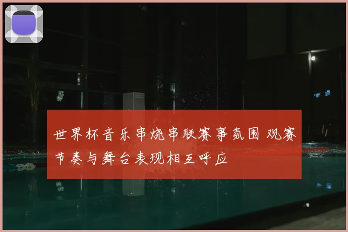 世界杯音乐串烧串联赛事氛围 观赛节奏与舞台表现相互呼应