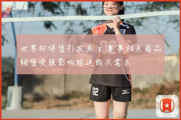 世界杯停售引发关注 赛事相关商品销售受限影响球迷购买需求