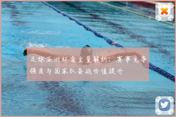 足球亚洲杯含金量解析：赛事竞争强度与国家队备战价值提升