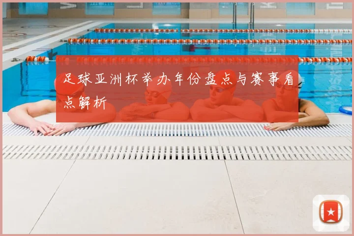 足球亚洲杯举办年份盘点与赛事看点解析