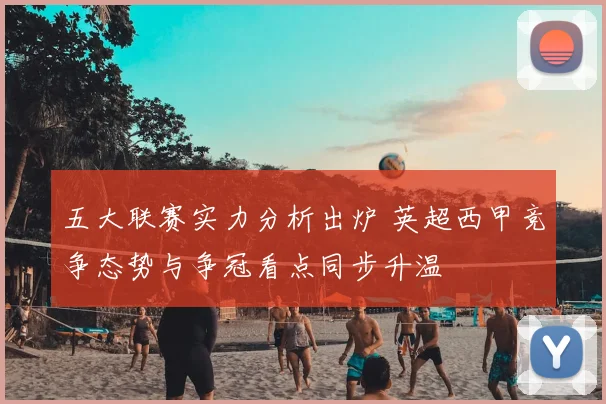 五大联赛实力分析出炉 英超西甲竞争态势与争冠看点同步升温