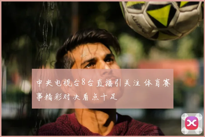中央电视台8台直播引关注 体育赛事精彩对决看点十足