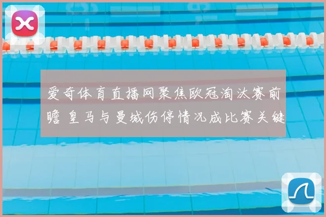 爱奇体育直播网聚焦欧冠淘汰赛前瞻 皇马与曼城伤停情况成比赛关键