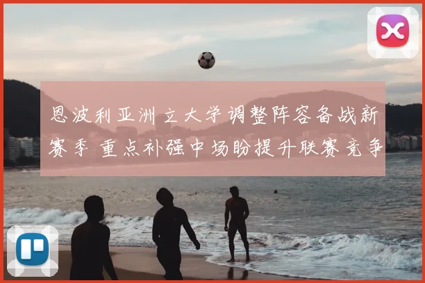 恩波利亚洲立大学调整阵容备战新赛季 重点补强中场盼提升联赛竞争力