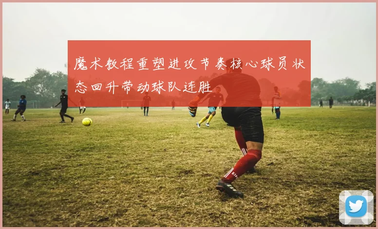 魔术教程重塑进攻节奏核心球员状态回升带动球队连胜