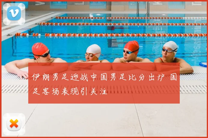 伊朗男足迎战中国男足比分出炉 国足客场表现引关注