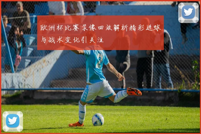 欧洲杯比赛录像回放解析精彩进球与战术变化引关注