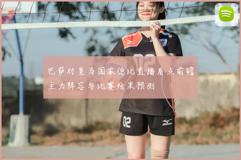 巴萨对皇马国家德比直播看点前瞻主力阵容与比赛结果预测