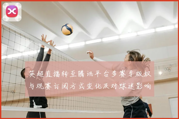 英超直播转至腾讯平台多赛季版权与观赛订阅方式变化及对球迷影响