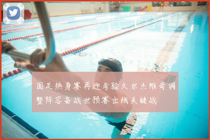 国足热身赛再迎考验久尔杰维奇调整阵容备战世预赛出线关键战
