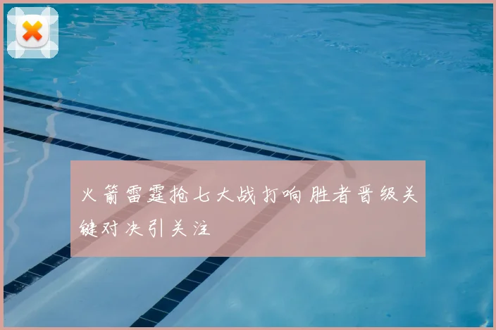 火箭雷霆抢七大战打响 胜者晋级关键对决引关注