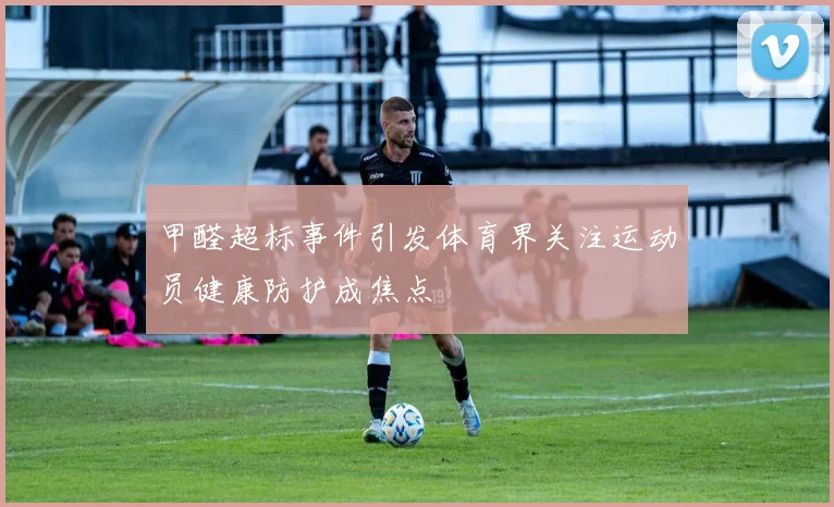 甲醛超标事件引发体育界关注运动员健康防护成焦点