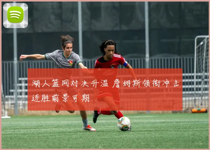 湖人篮网对决升温 詹姆斯领衔冲击连胜前景可期