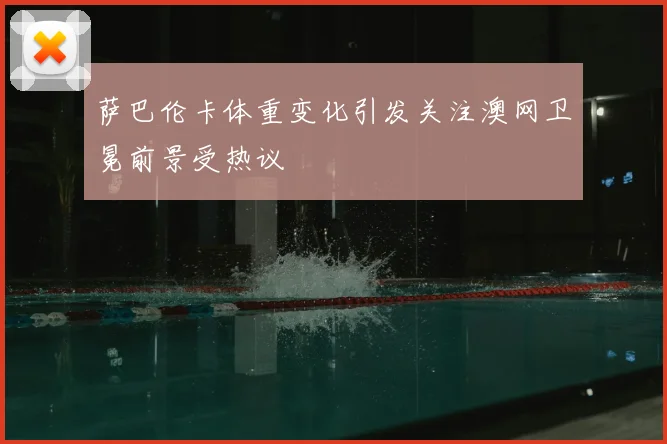 萨巴伦卡体重变化引发关注澳网卫冕前景受热议