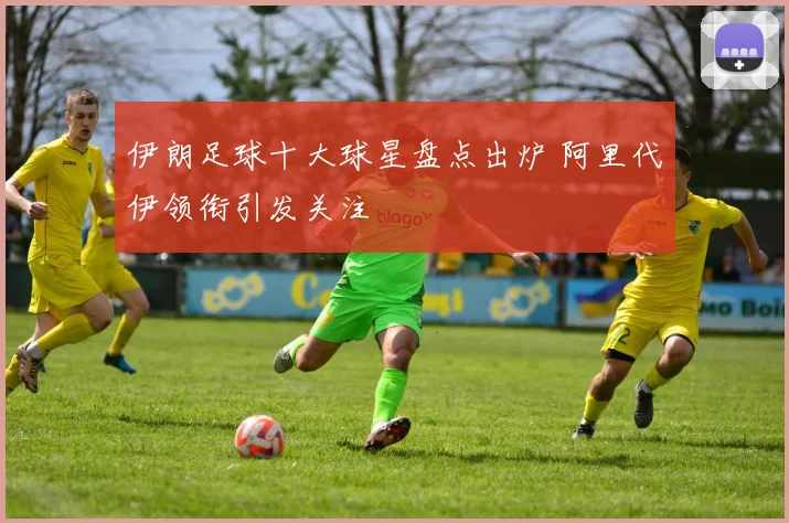伊朗足球十大球星盘点出炉 阿里代伊领衔引发关注