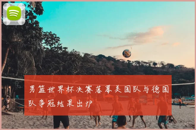 男篮世界杯决赛落幕美国队与德国队争冠结果出炉