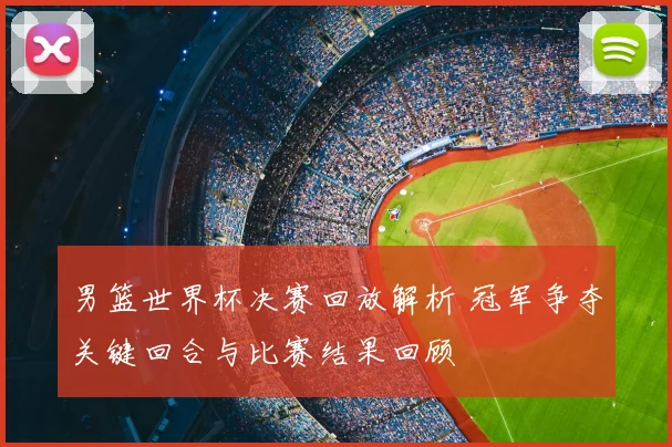 男篮世界杯决赛回放解析 冠军争夺关键回合与比赛结果回顾