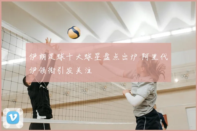 伊朗足球十大球星盘点出炉 阿里代伊领衔引发关注