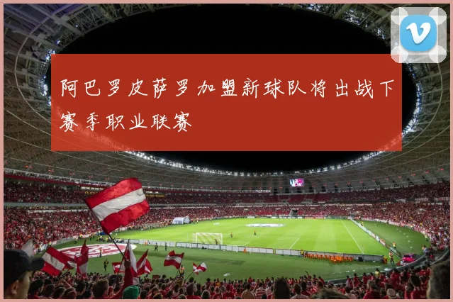阿巴罗皮萨罗加盟新球队将出战下赛季职业联赛