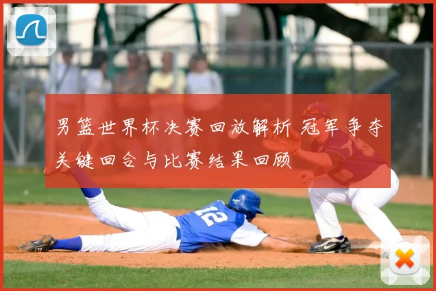 男篮世界杯决赛回放解析 冠军争夺关键回合与比赛结果回顾