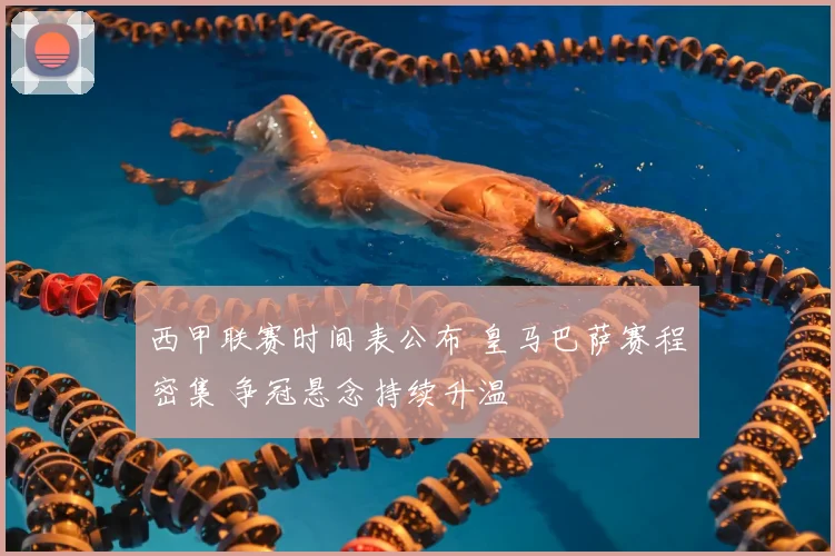 西甲联赛时间表公布 皇马巴萨赛程密集 争冠悬念持续升温