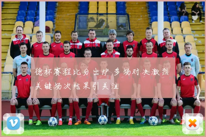 德杯赛程比分出炉 多场对决激烈 关键场次结果引关注