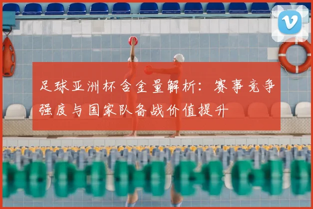 足球亚洲杯含金量解析：赛事竞争强度与国家队备战价值提升