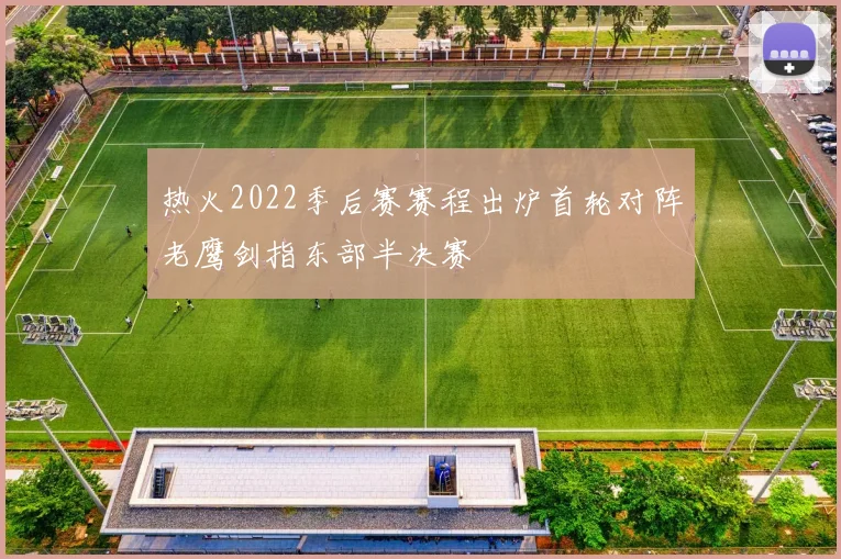 热火2022季后赛赛程出炉首轮对阵老鹰剑指东部半决赛
