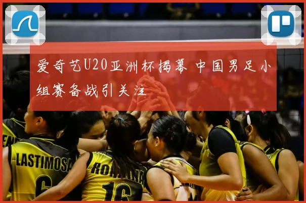 爱奇艺U20亚洲杯揭幕 中国男足小组赛备战引关注