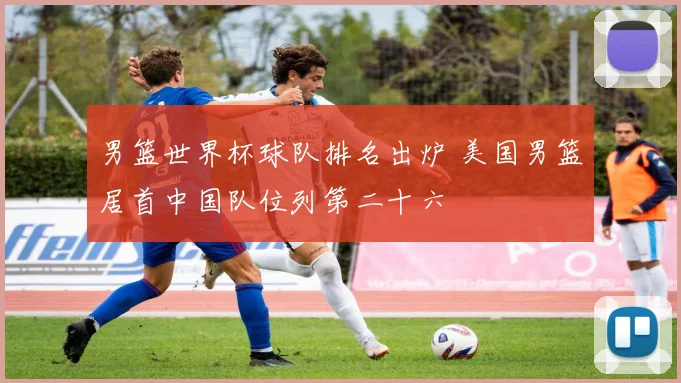 男篮世界杯球队排名出炉 美国男篮居首中国队位列第二十六