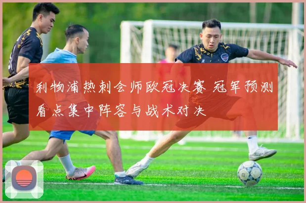 利物浦热刺会师欧冠决赛 冠军预测看点集中阵容与战术对决