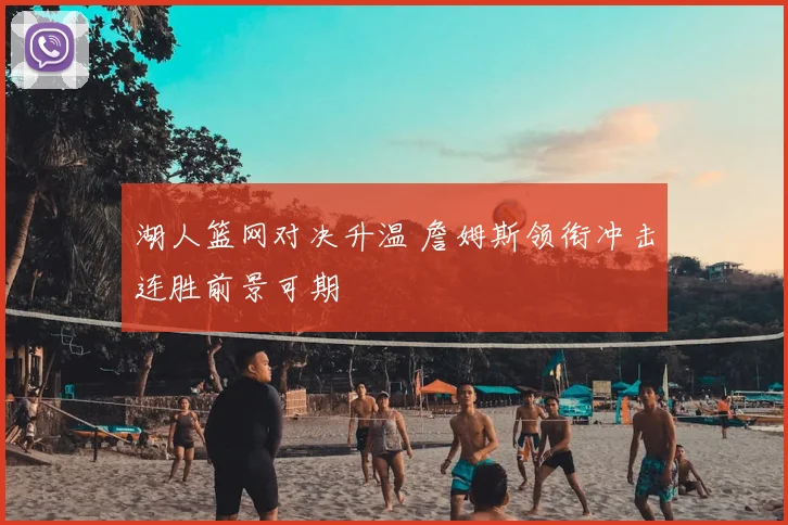 湖人篮网对决升温 詹姆斯领衔冲击连胜前景可期