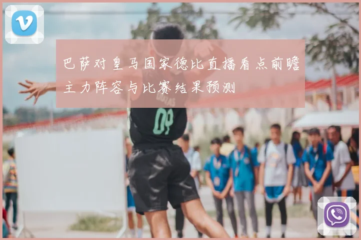 巴萨对皇马国家德比直播看点前瞻主力阵容与比赛结果预测