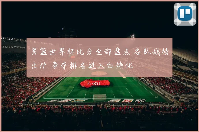 男篮世界杯比分全部盘点 各队战绩出炉 争夺排名进入白热化